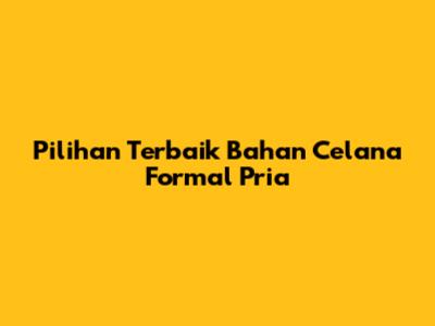 Pilihan Terbaik Bahan Celana Formal Pria
