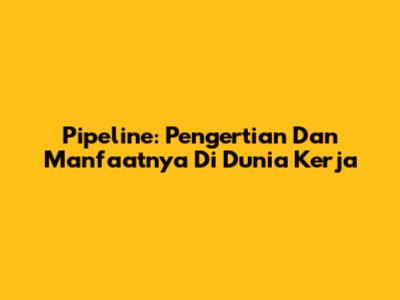 Pipeline: Pengertian Dan Manfaatnya Di Dunia Kerja