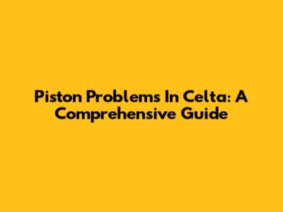 Piston Problems In Celta: A Comprehensive Guide