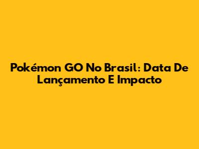 Pokémon GO No Brasil: Data De Lançamento E Impacto