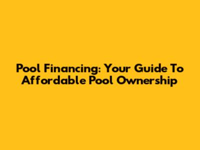 Pool Financing: Your Guide To Affordable Pool Ownership