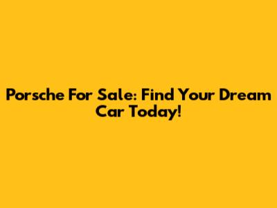 Porsche For Sale: Find Your Dream Car Today!