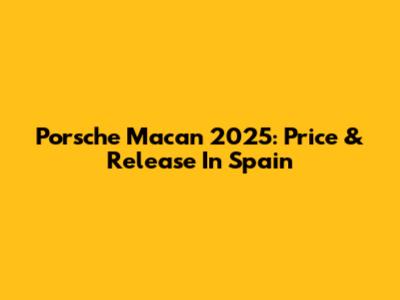 Porsche Macan 2025: Price & Release In Spain