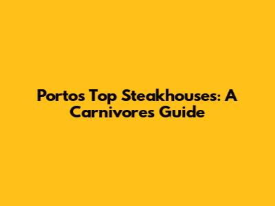 Porto's Top Steakhouses: A Carnivore's Guide