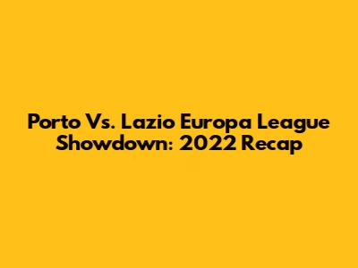 Porto Vs. Lazio Europa League Showdown: 2022 Recap