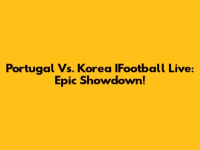 Portugal Vs. Korea IFootball Live: Epic Showdown!