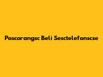 Poscorangsc Beli Sesctelefonscse