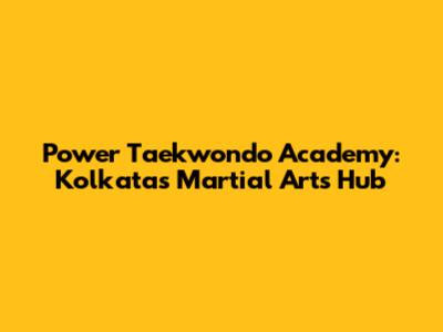 Power Taekwondo Academy: Kolkata's Martial Arts Hub