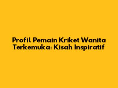 Profil Pemain Kriket Wanita Terkemuka: Kisah Inspiratif