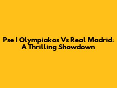 Pse I Olympiakos Vs Real Madrid: A Thrilling Showdown