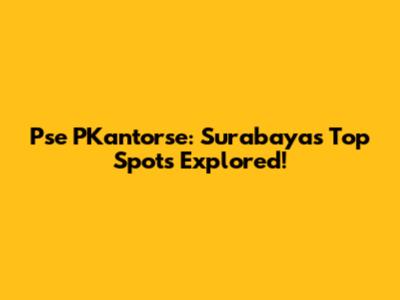 Pse PKantorse: Surabaya's Top Spots Explored!