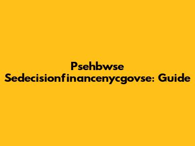 Psehbwse Sedecisionfinancenycgovse: Guide