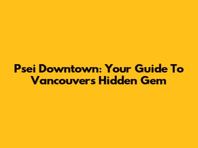 Psei Downtown: Your Guide To Vancouver's Hidden Gem