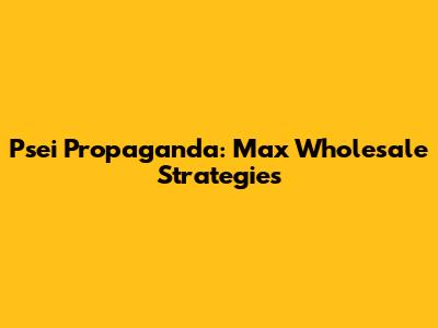 Psei Propaganda: Max Wholesale Strategies