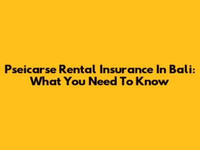 Pseicarse Rental Insurance In Bali: What You Need To Know