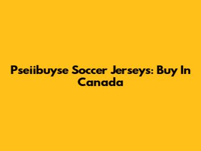 Pseiibuyse Soccer Jerseys: Buy In Canada