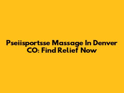 Pseiisportsse Massage In Denver CO: Find Relief Now