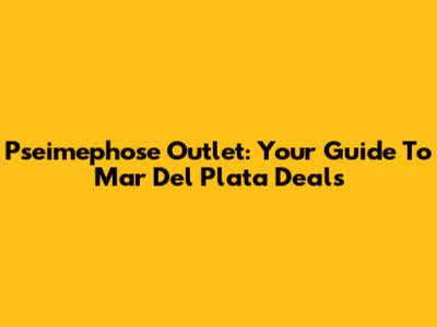 Pseimephose Outlet: Your Guide To Mar Del Plata Deals