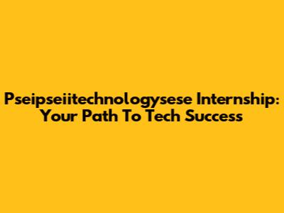 Pseipseiitechnologysese Internship: Your Path To Tech Success
