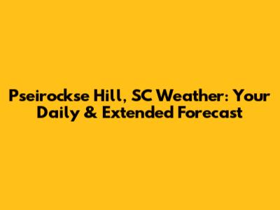 Pseirockse Hill, SC Weather: Your Daily & Extended Forecast