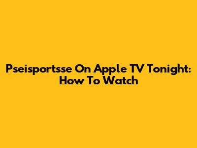 Pseisportsse On Apple TV Tonight: How To Watch