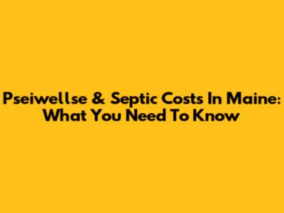 Pseiwellse & Septic Costs In Maine: What You Need To Know