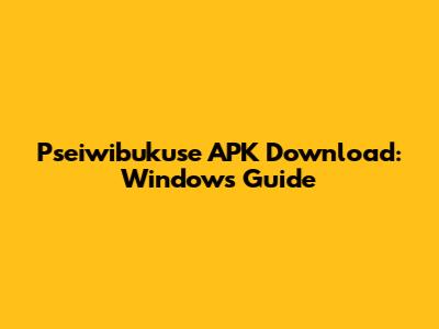 Pseiwibukuse APK Download: Windows Guide