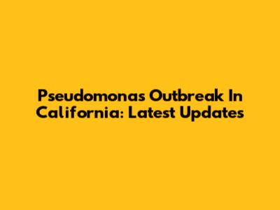 Pseudomonas Outbreak In California: Latest Updates