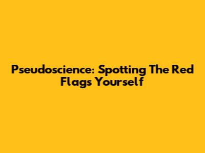 Pseudoscience: Spotting The Red Flags Yourself