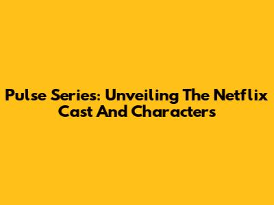 Pulse Series: Unveiling The Netflix Cast And Characters