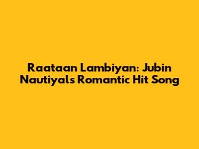 Raataan Lambiyan: Jubin Nautiyal's Romantic Hit Song