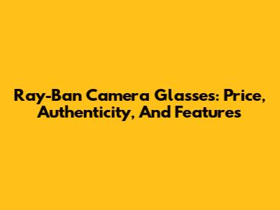 Ray-Ban Camera Glasses: Price, Authenticity, And Features