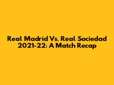 Real Madrid Vs. Real Sociedad 2021-22: A Match Recap