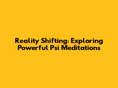 Reality Shifting: Exploring Powerful Psi Meditations