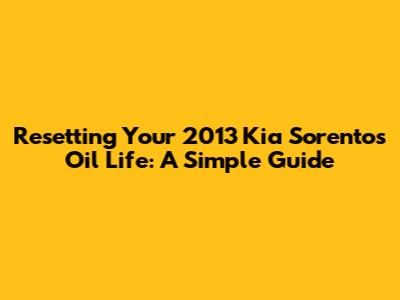 Resetting Your 2013 Kia Sorento's Oil Life: A Simple Guide