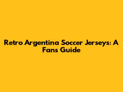 Retro Argentina Soccer Jerseys: A Fan's Guide