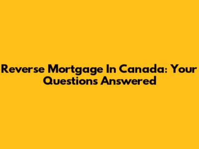 Reverse Mortgage In Canada: Your Questions Answered