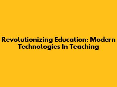 Revolutionizing Education: Modern Technologies In Teaching
