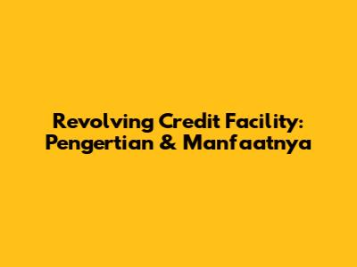 Revolving Credit Facility: Pengertian & Manfaatnya
