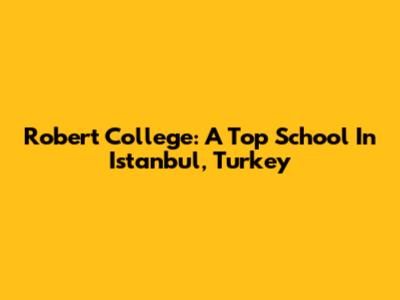 Robert College: A Top School In Istanbul, Turkey