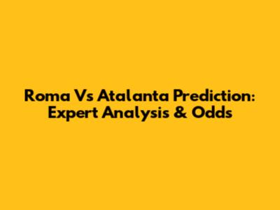 Roma Vs Atalanta Prediction: Expert Analysis & Odds