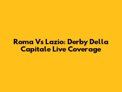 Roma Vs Lazio: Derby Della Capitale Live Coverage