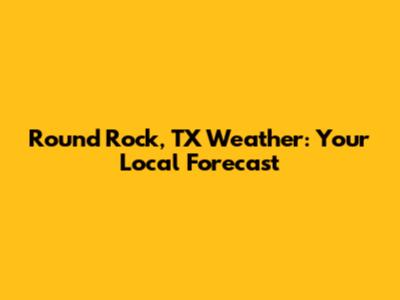 Round Rock, TX Weather: Your Local Forecast