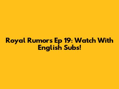 Royal Rumors Ep 19: Watch With English Subs!