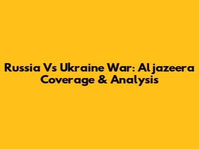 Russia Vs Ukraine War: Aljazeera Coverage & Analysis