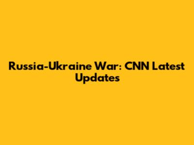 Russia-Ukraine War: CNN Latest Updates