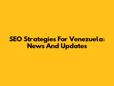 SEO Strategies For Venezuela: News And Updates
