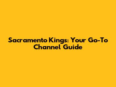 Sacramento Kings: Your Go-To Channel Guide