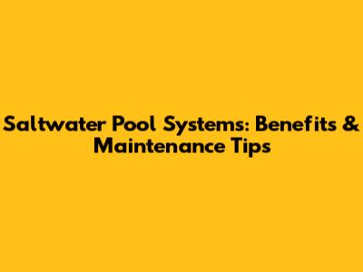 Saltwater Pool Systems: Benefits & Maintenance Tips