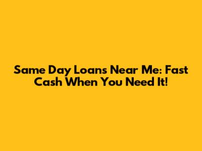 Same Day Loans Near Me: Fast Cash When You Need It!